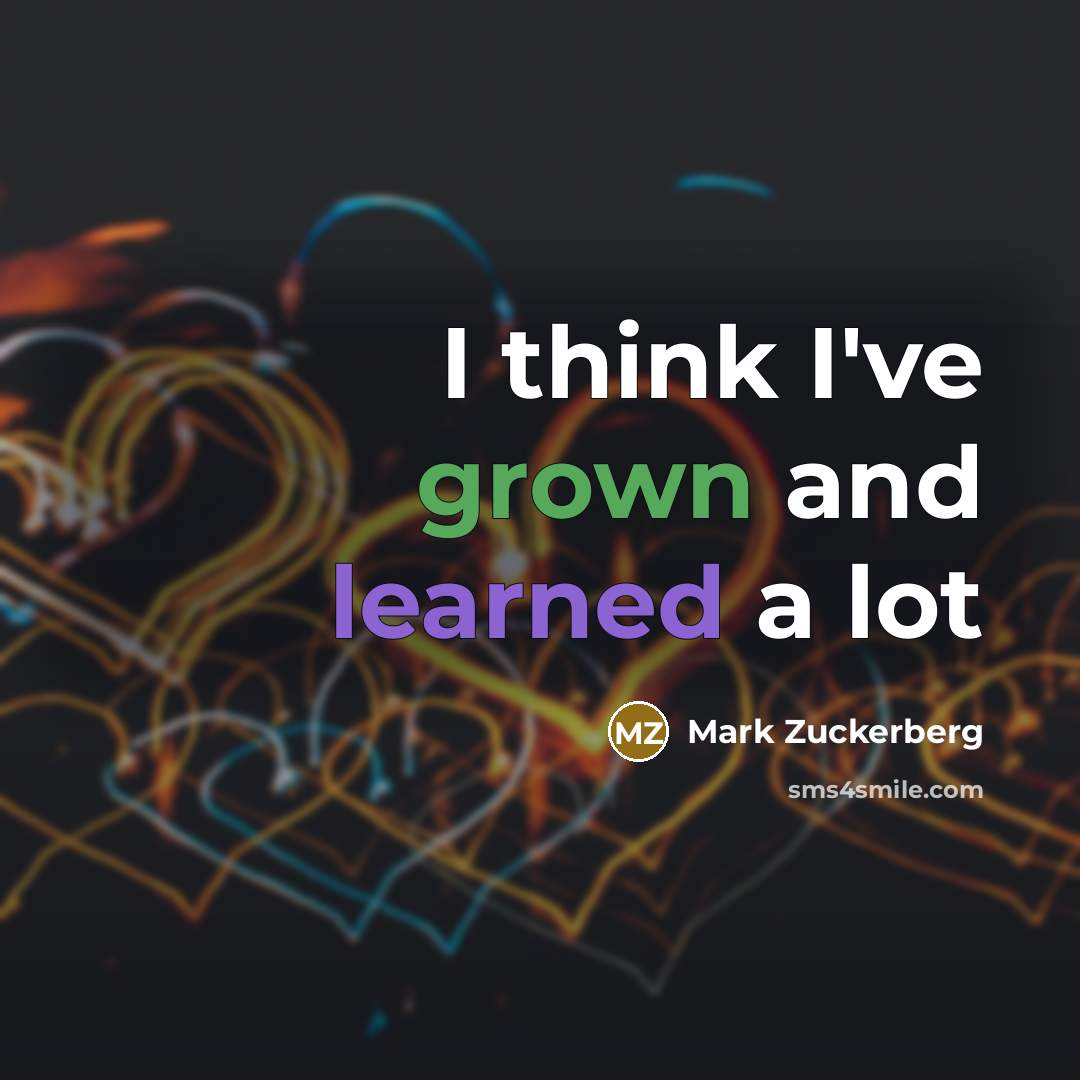 “I think I've grown and learned a lot” quote by Mark Zuckerberg