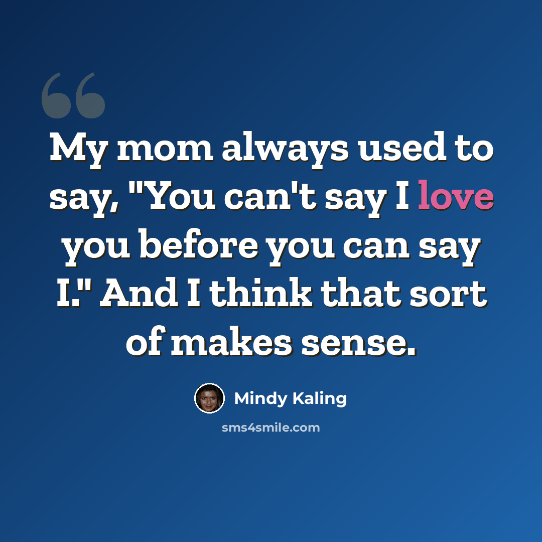 “My mom always used to say, "You can't say I love you before you can say I." And I think that sort of makes sense.” quote by Mindy Kaling