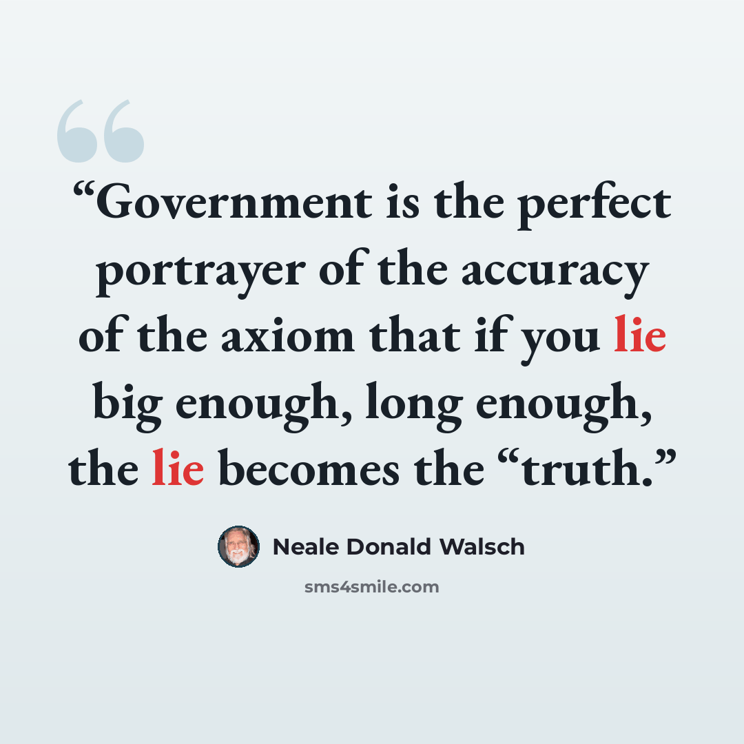 “Government is the perfect portrayer of the accuracy of the axiom that if you lie big enough, long enough, the lie becomes the “truth.” quote by Neale Donald Walsch