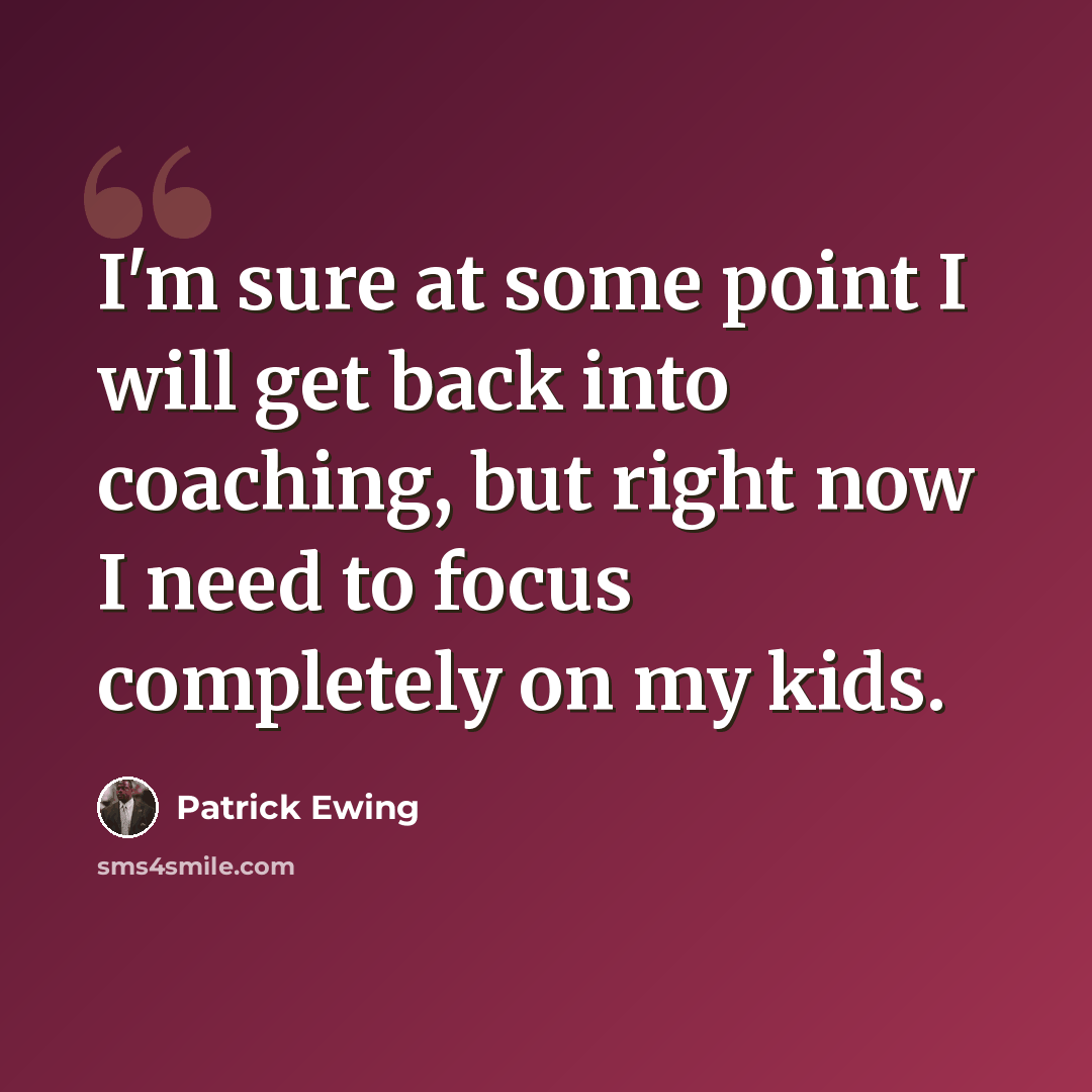 “I'm sure at some point I will get back into coaching, but right now I need to focus completely on my kids.” quote by Patrick Ewing