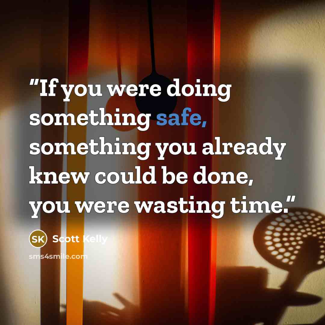 “If you were doing something safe, something you already knew could be done, you were wasting time.” quote by Scott Kelly