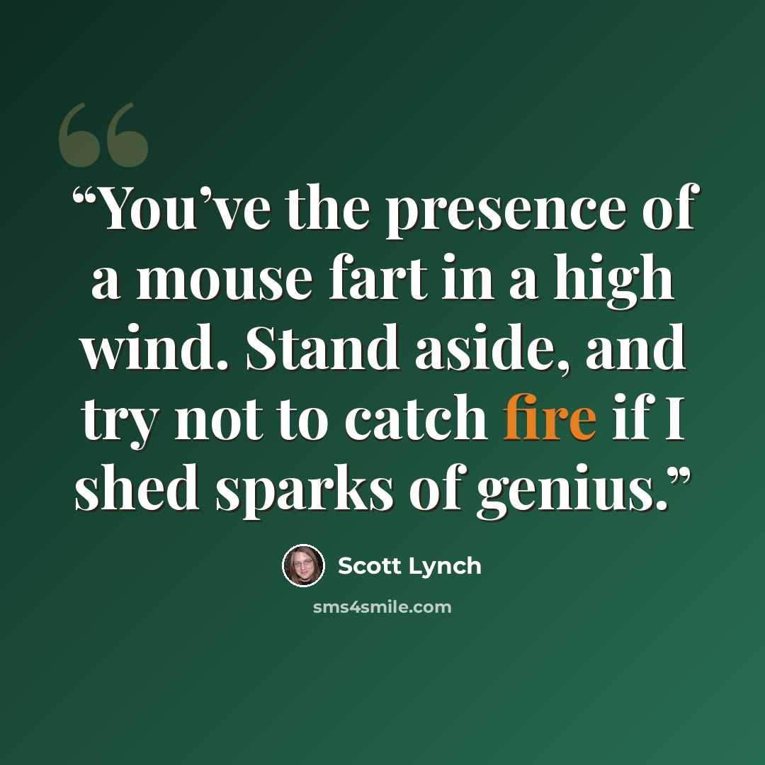“You’ve the presence of a mouse fart in a high wind. Stand aside, and try not to catch fire if I shed sparks of genius.” quote by Scott Lynch