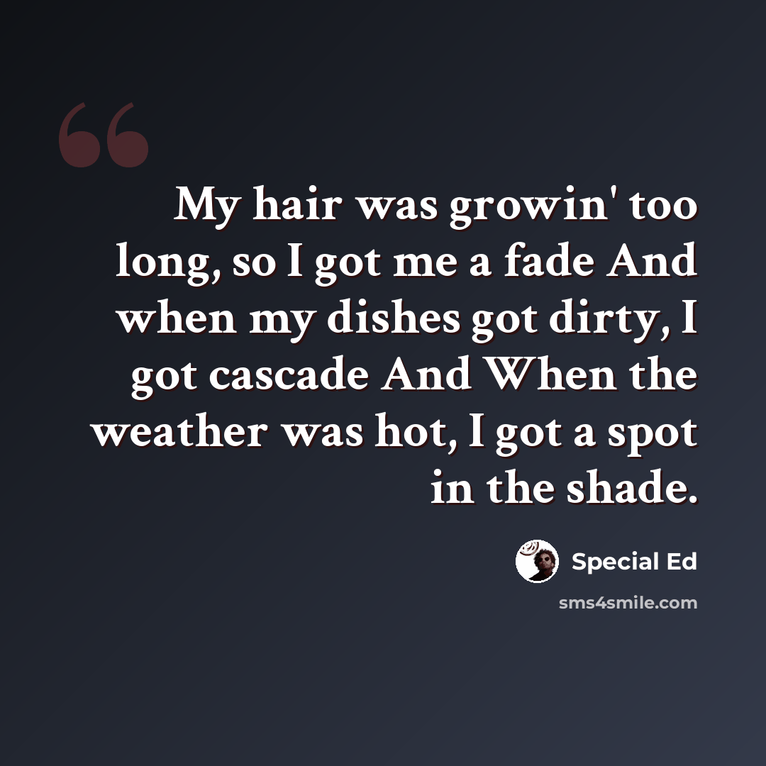 “My hair was growin' too long, so I got me a fade And when my dishes got dirty, I got cascade And When the weather was hot, I got a spot in the shade.” quote by Special Ed