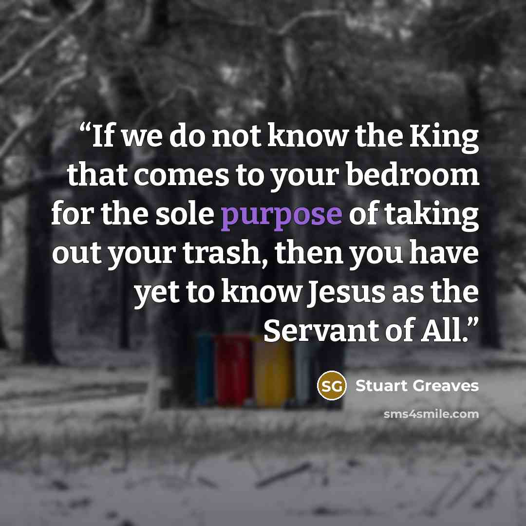 “‎If we do not know the King that comes to your bedroom for the sole purpose of taking out your trash, then you have yet to know Jesus as the Servant of All.” quote by Stuart Greaves