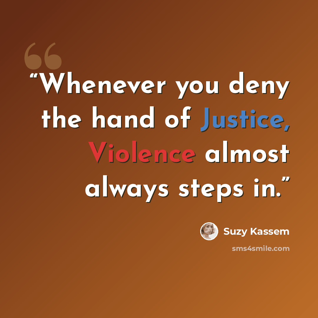 “Whenever you deny the hand of Justice, Violence almost always steps in.” quote by Suzy Kassem