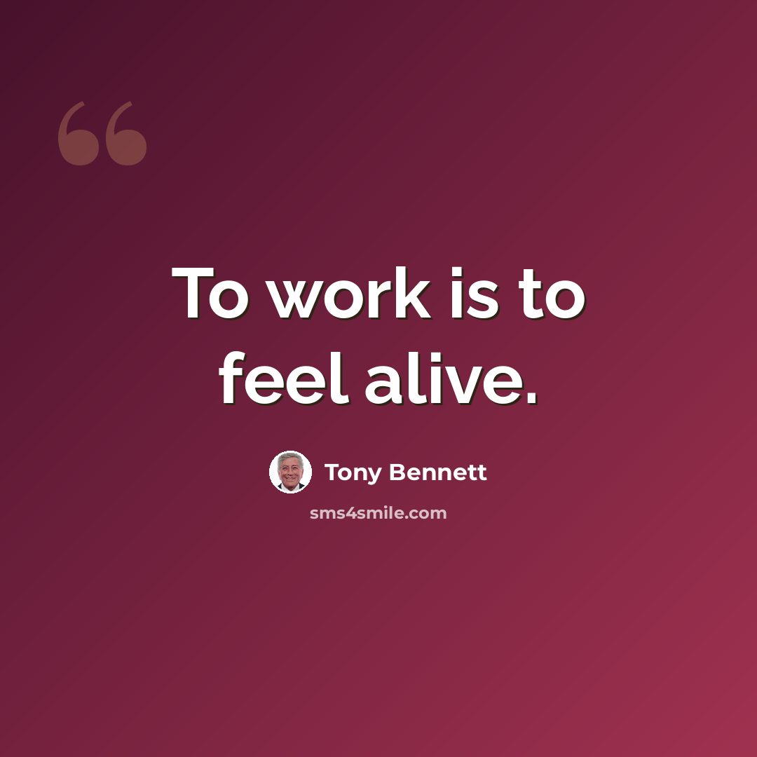 “To work is to feel alive.” quote by Tony Bennett