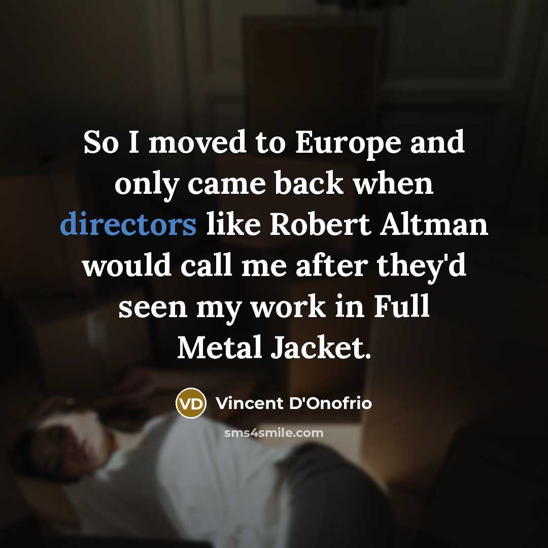 “So I moved to Europe and only came back when directors like Robert Altman would call me after they'd seen my work in Full Metal Jacket.” quote by Vincent D'Onofrio
