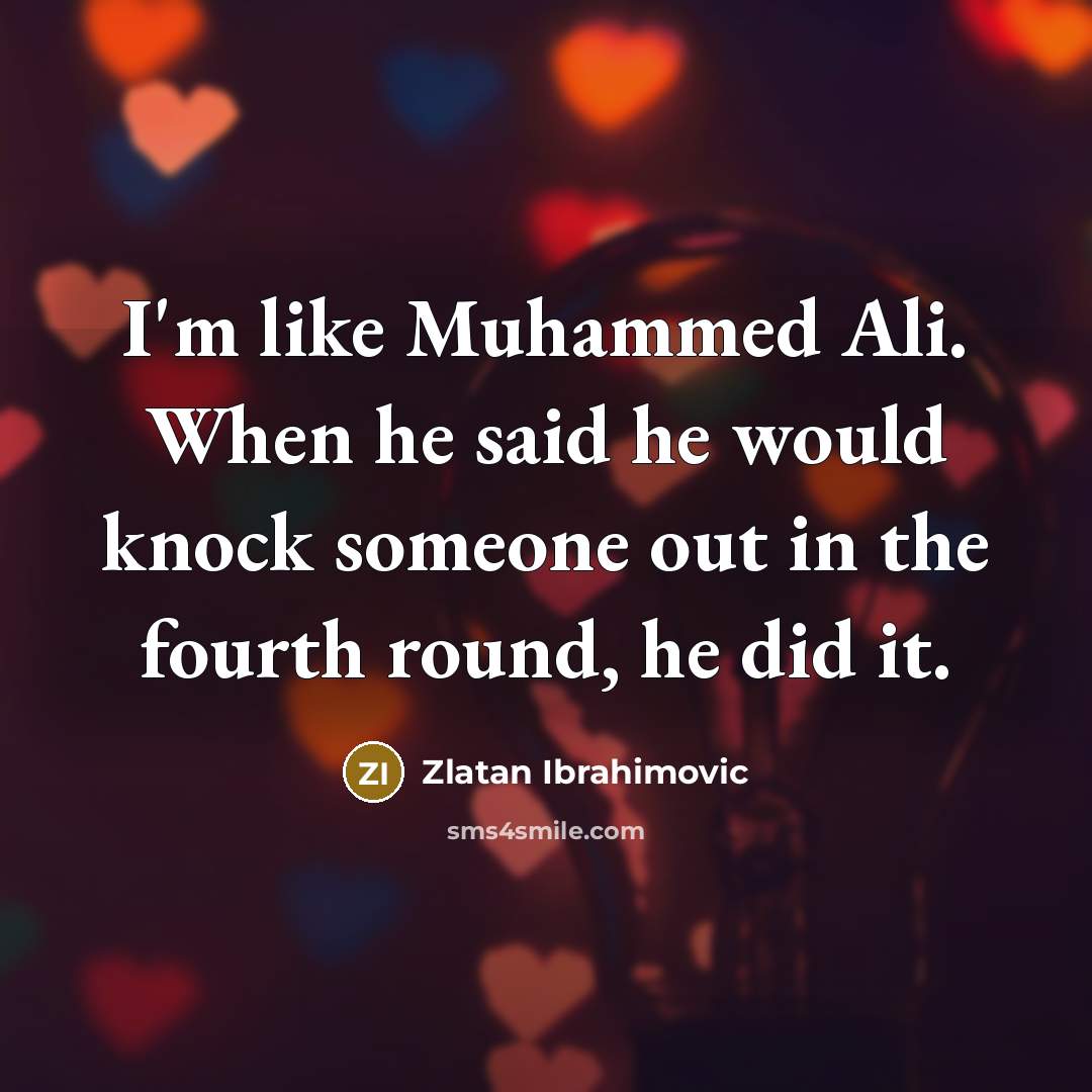 “I'm like Muhammed Ali. When he said he would knock someone out in the fourth round, he did it.” quote by Zlatan Ibrahimovic
