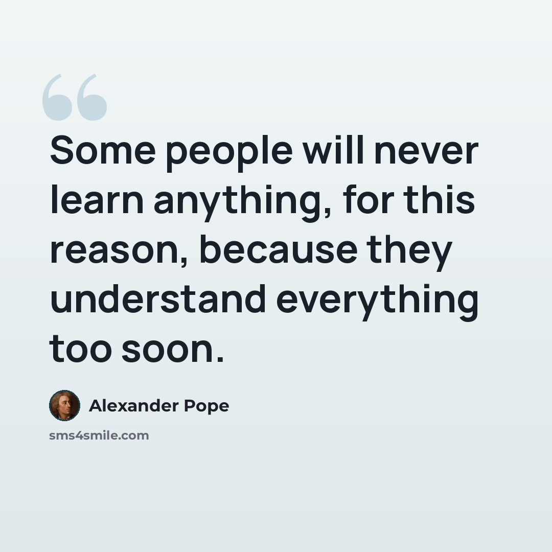 “Some people will never learn anything, for this reason, because they understand everything too soon.” quote by Alexander Pope
