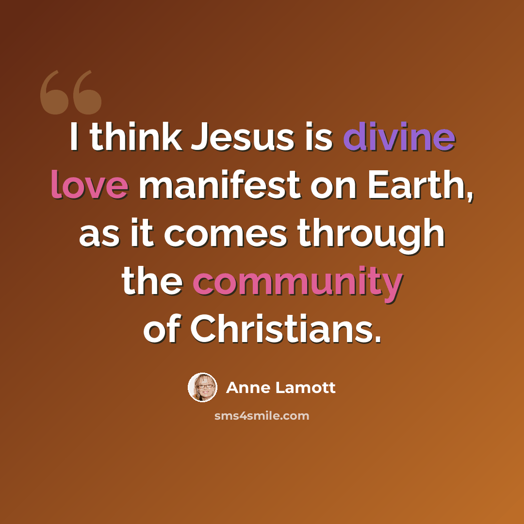“I think Jesus is divine love manifest on Earth, as it comes through the community of Christians.” quote by Anne Lamott