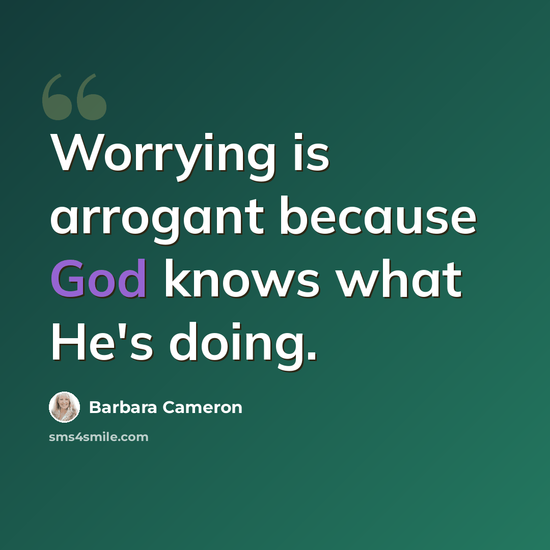 “Worrying is arrogant because God knows what He's doing.” quote by Barbara Cameron