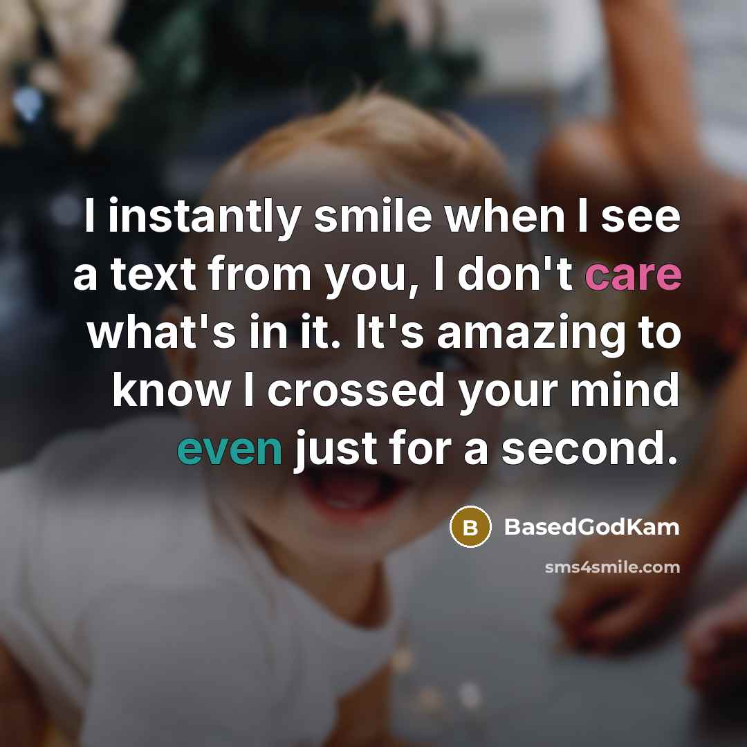 “I instantly smile when I see a text from you, I don't care what's in it. It's amazing to know I crossed your mind even just for a second.” quote by BasedGodKam