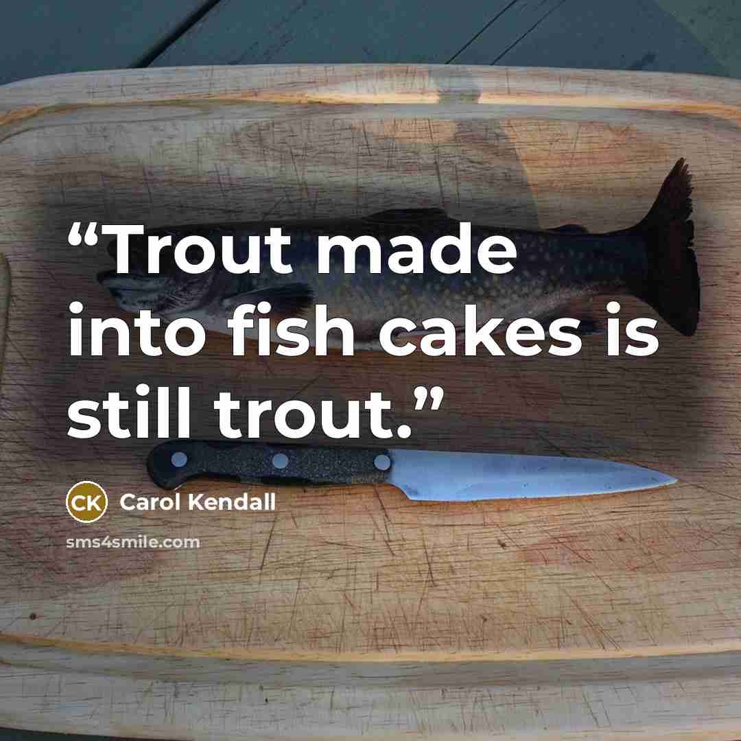 “Trout made into fish cakes is still trout.” quote by Carol Kendall