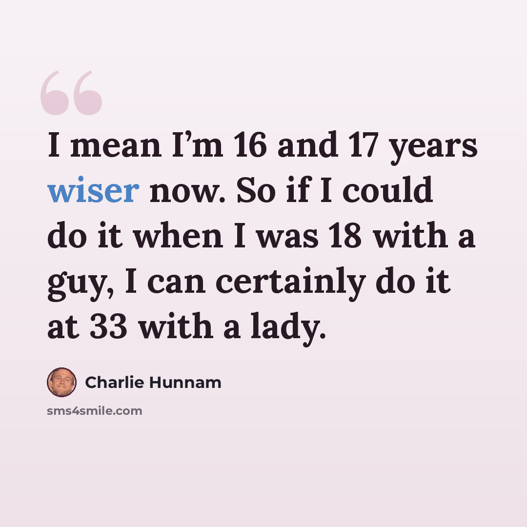 “I mean I’m 16 and 17 years wiser now. So if I could do it when I was 18 with a guy, I can certainly do it at 33 with a lady.” quote by Charlie Hunnam
