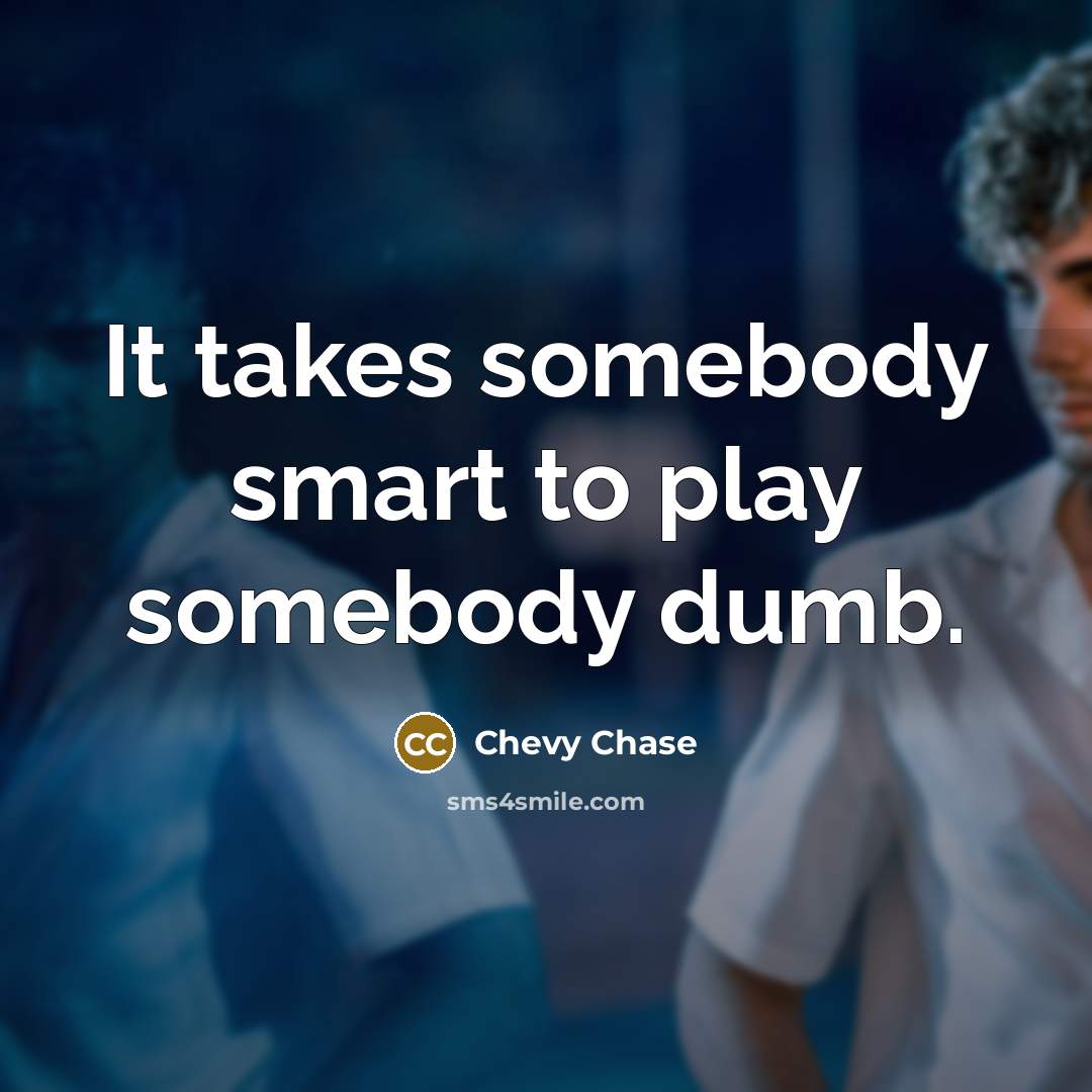 “It takes somebody smart to play somebody dumb.” quote by Chevy Chase