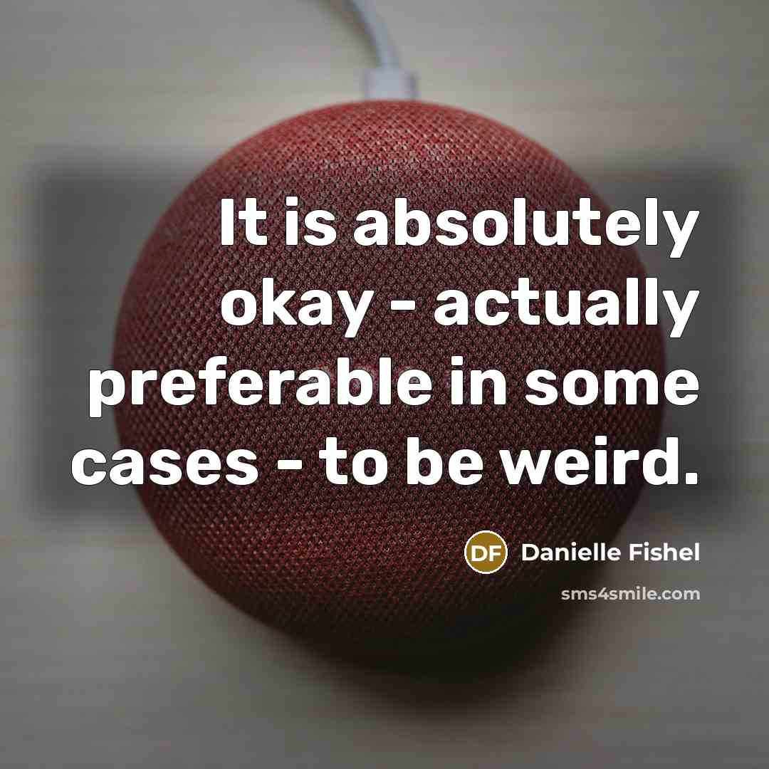 “It is absolutely okay - actually preferable in some cases - to be weird.” quote by Danielle Fishel