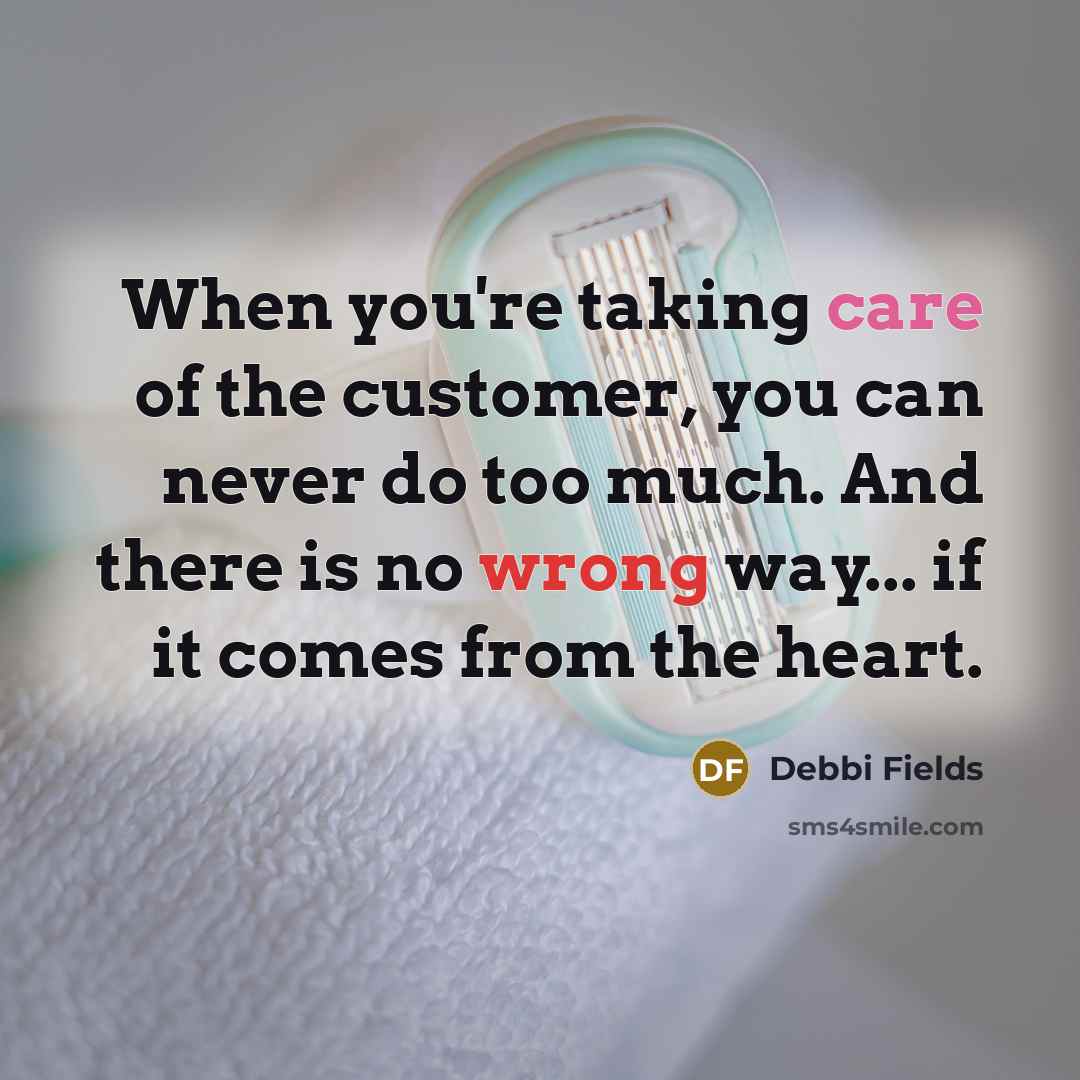 “When you're taking care of the customer, you can never do too much. And there is no wrong way... if it comes from the heart.” quote by Debbi Fields