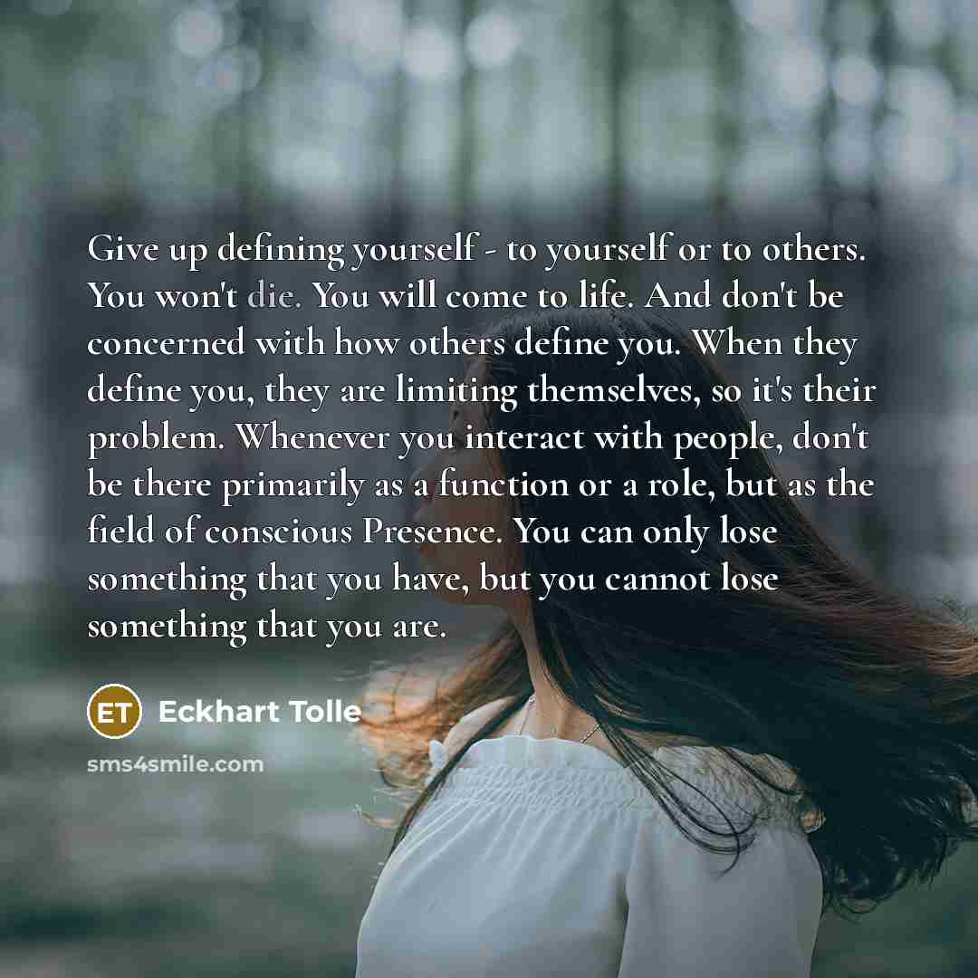 “Give up defining yourself - to yourself or to others. You won't die. You will come to life. And don't be concerned with how others define you. When they define you, they are limiting themselves, so it's their problem. Whenever you interact with people, don't be there primarily as a function or a…” quote by Eckhart Tolle