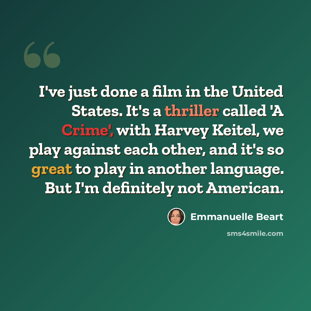 “I've just done a film in the United States. It's a thriller called 'A Crime', with Harvey Keitel, we play against each other, and it's so great to play in another language. But I'm definitely not American.” quote by Emmanuelle Beart