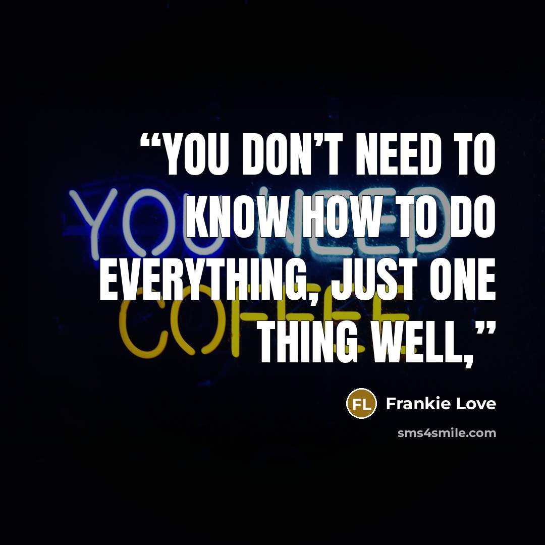 “You don’t need to know how to do everything, just one thing well,” quote by Frankie Love