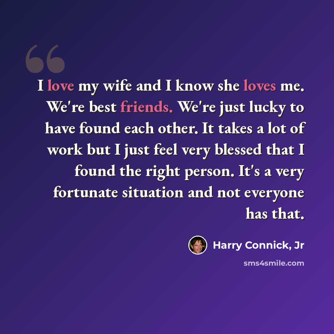 “I love my wife and I know she loves me. We're best friends. We're just lucky to have found each other. It takes a lot of work but I just feel very blessed that I found the right person. It's a very fortunate situation and not everyone has that.” quote by Harry Connick, Jr