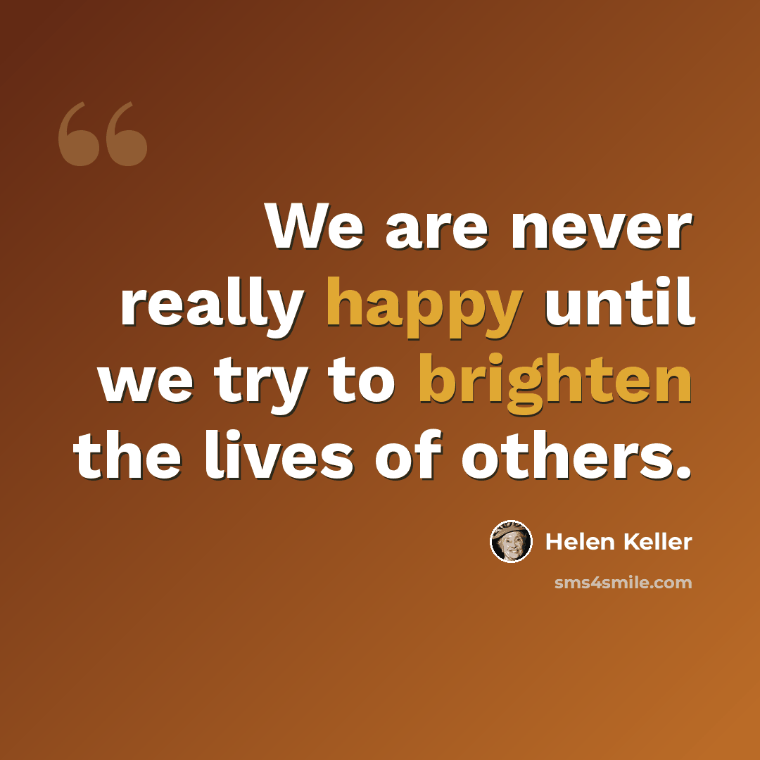 “We are never really happy until we try to brighten the lives of others.” quote by Helen Keller