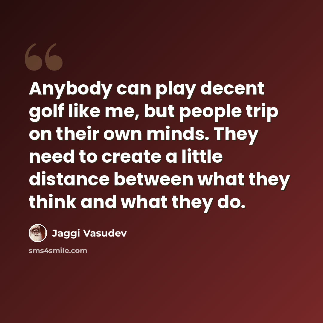 “Anybody can play decent golf like me, but people trip on their own minds. They need to create a little distance between what they think and what they do.” quote by Jaggi Vasudev