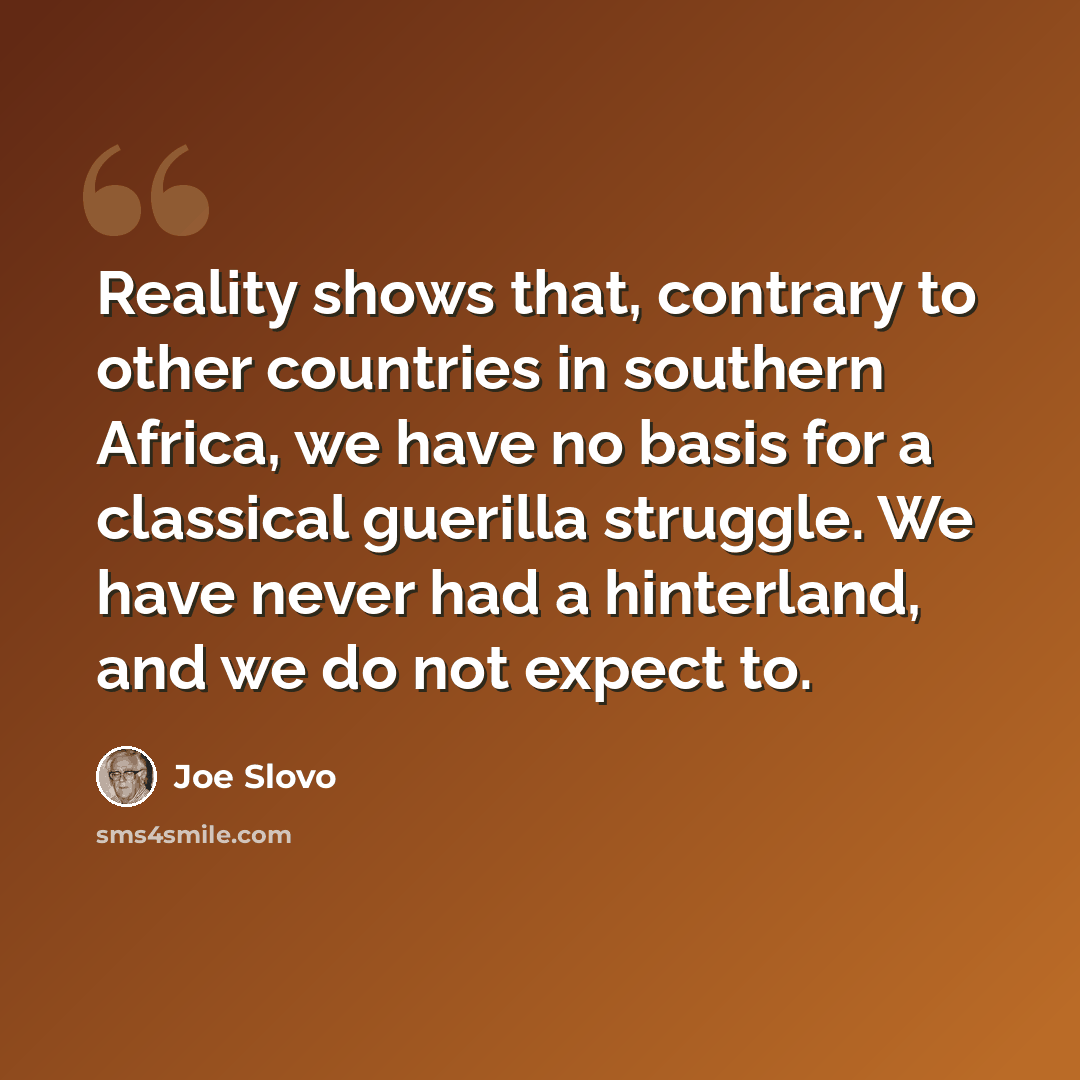 “Reality shows that, contrary to other countries in southern Africa, we have no basis for a classical guerilla struggle. We have never had a hinterland, and we do not expect to.” quote by Joe Slovo