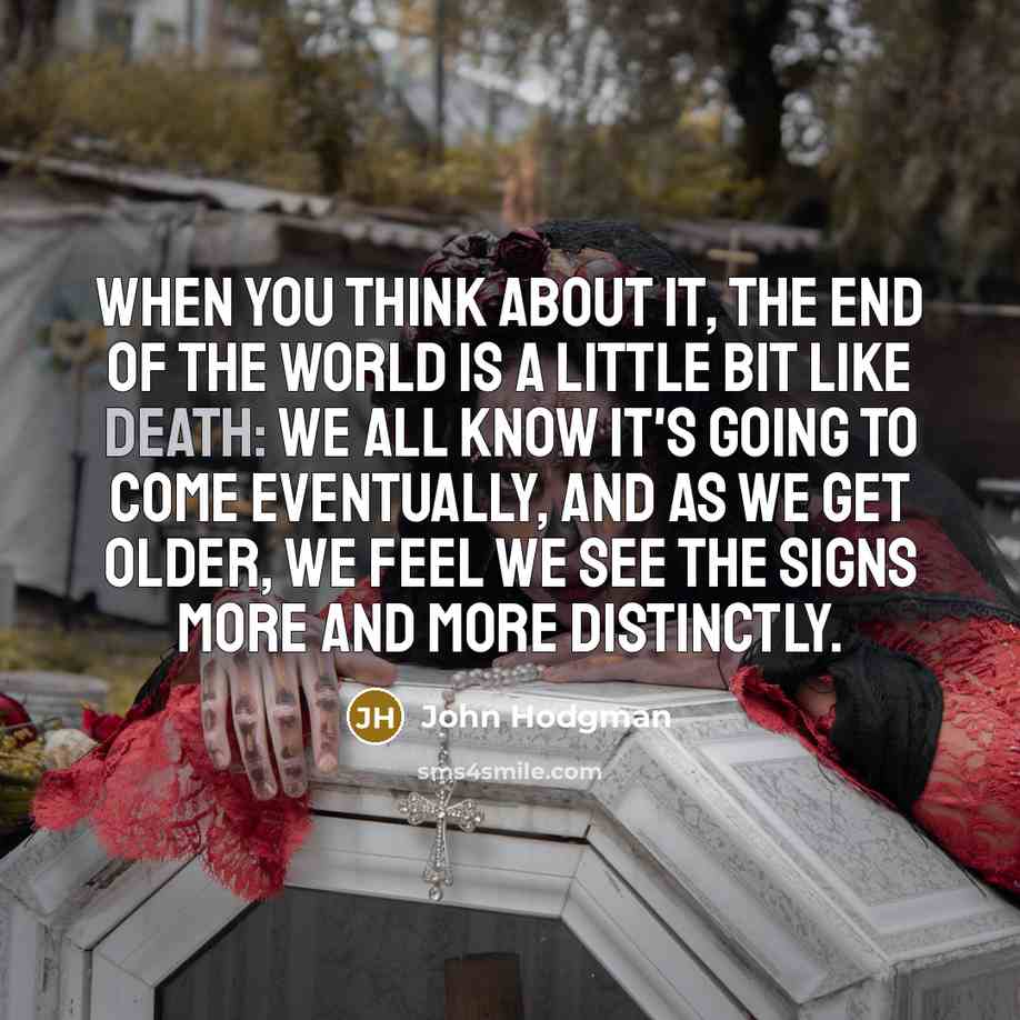 “When you think about it, the end of the world is a little bit like death: We all know it's going to come eventually, and as we get older, we feel we see the signs more and more distinctly.” quote by John Hodgman