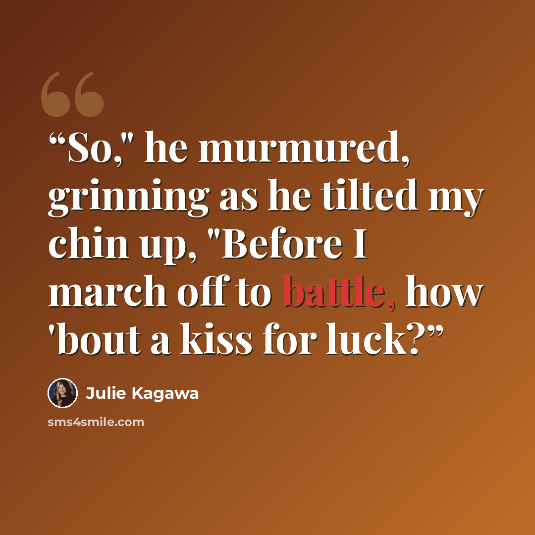 “So," he murmured, grinning as he tilted my chin up, "Before I march off to battle, how 'bout a kiss for luck?” quote by Julie Kagawa