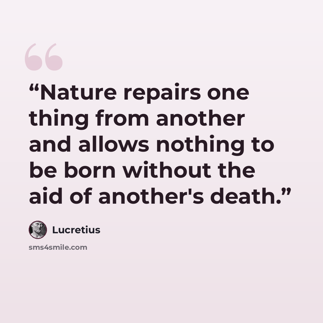 “Nature repairs one thing from another and allows nothing to be born without the aid of another's death.” quote by Lucretius
