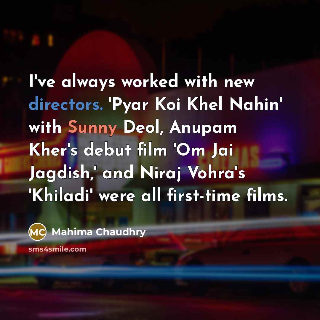 “I've always worked with new directors. 'Pyar Koi Khel Nahin' with Sunny Deol, Anupam Kher's debut film 'Om Jai Jagdish,' and Niraj Vohra's 'Khiladi' were all first-time films.” quote by Mahima Chaudhry