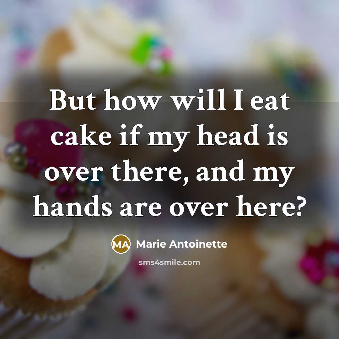 “But how will I eat cake if my head is over there, and my hands are over here?” quote by Marie Antoinette