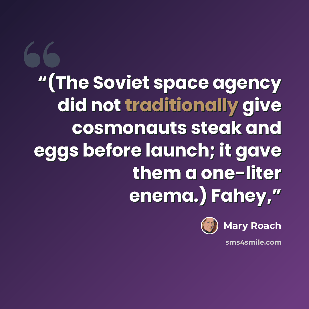 “(The Soviet space agency did not traditionally give cosmonauts steak and eggs before launch; it gave them a one-liter enema.) Fahey,” quote by Mary Roach