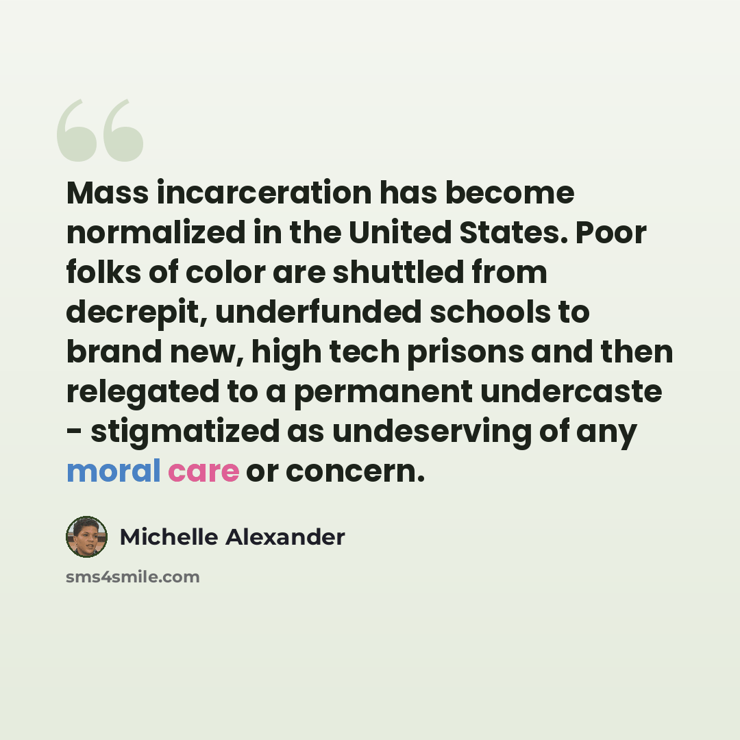 “Mass incarceration has become normalized in the United States. Poor folks of color are shuttled from decrepit, underfunded schools to brand new, high tech prisons and then relegated to a permanent undercaste - stigmatized as undeserving of any moral care or concern.” quote by Michelle Alexander
