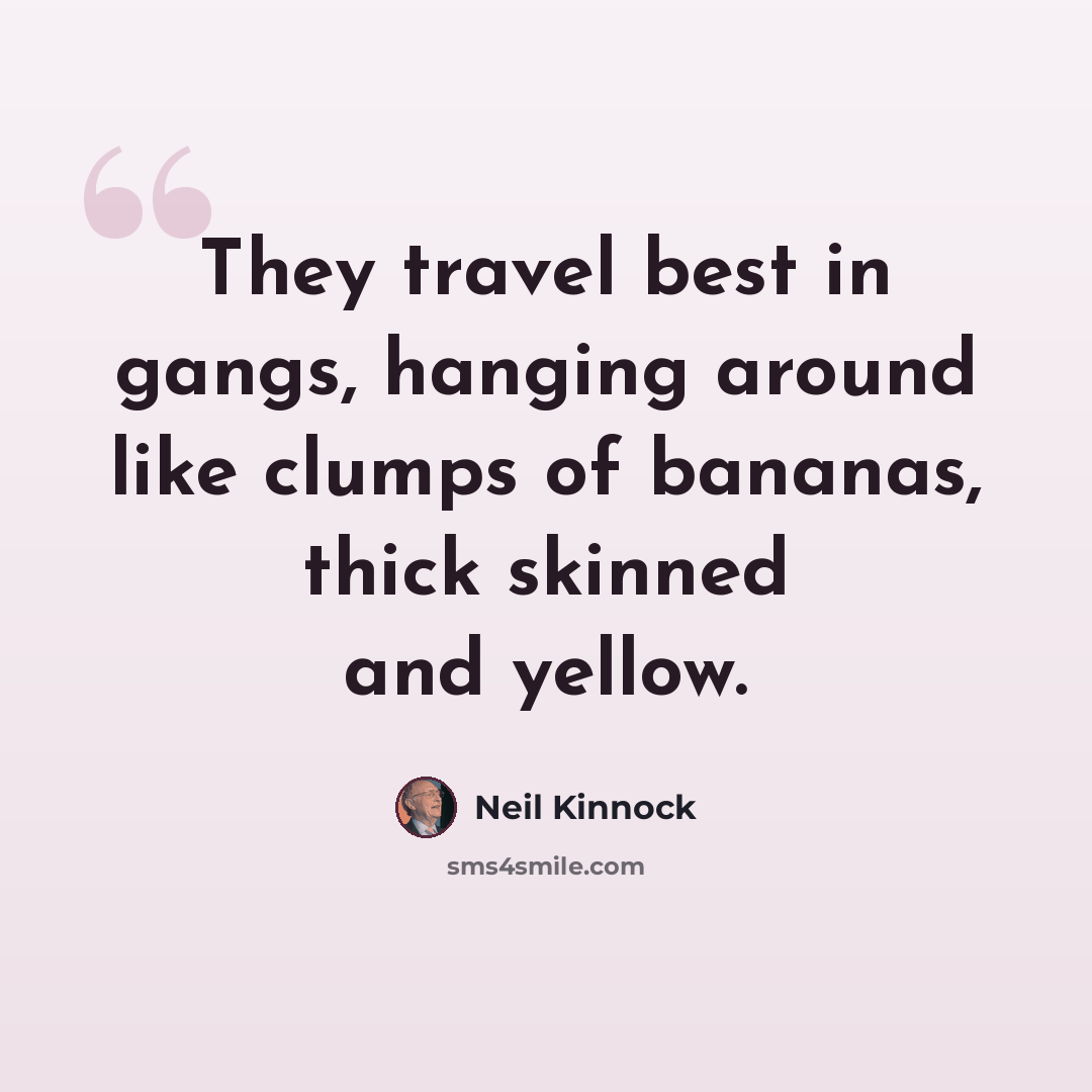 “They travel best in gangs, hanging around like clumps of bananas, thick skinned and yellow.” quote by Neil Kinnock
