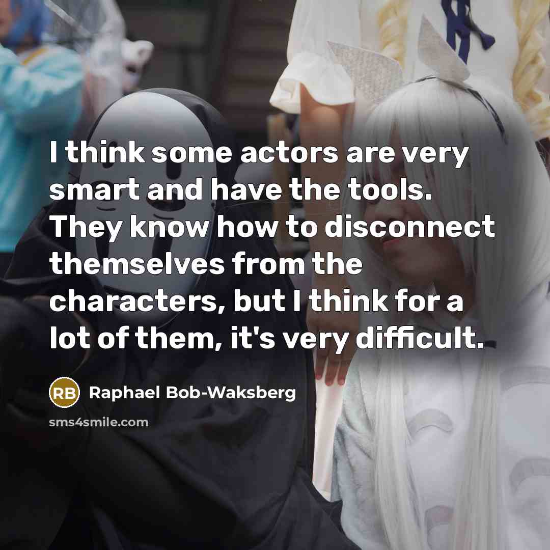 “I think some actors are very smart and have the tools. They know how to disconnect themselves from the characters, but I think for a lot of them, it's very difficult.” quote by Raphael Bob-Waksberg