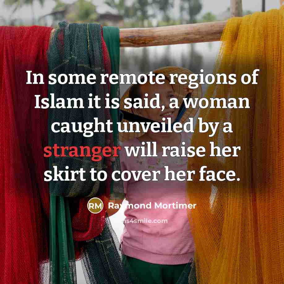 “In some remote regions of Islam it is said, a woman caught unveiled by a stranger will raise her skirt to cover her face.” quote by Raymond Mortimer