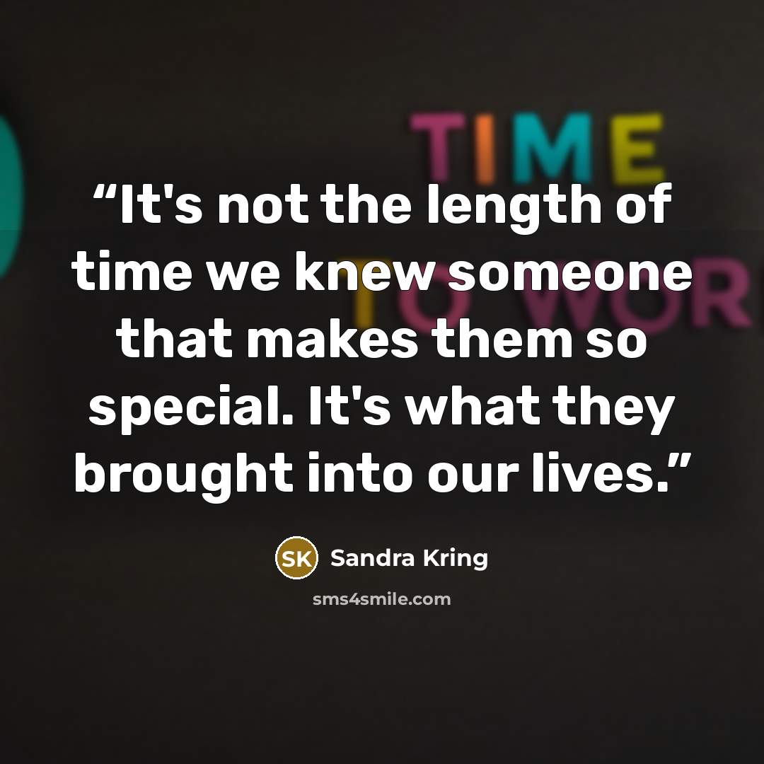 “It's not the length of time we knew someone that makes them so special. It's what they brought into our lives.” quote by Sandra Kring