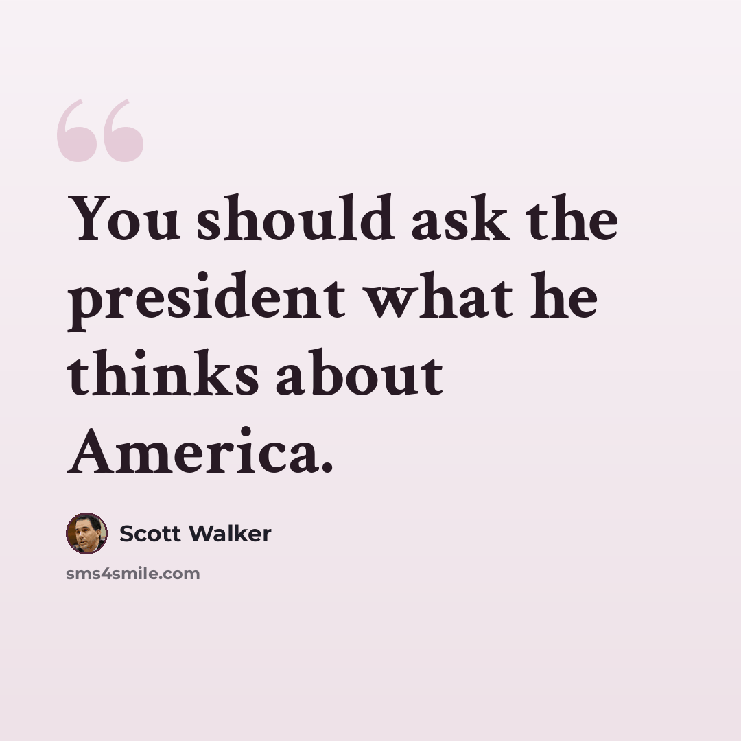 “You should ask the president what he thinks about America.” quote by Scott Walker