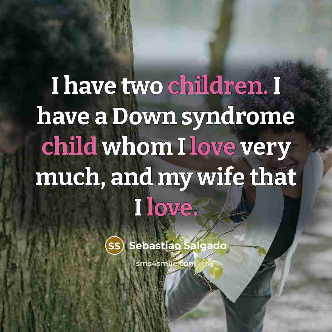 “I have two children. I have a Down syndrome child whom I love very much, and my wife that I love.” quote by Sebastiao Salgado