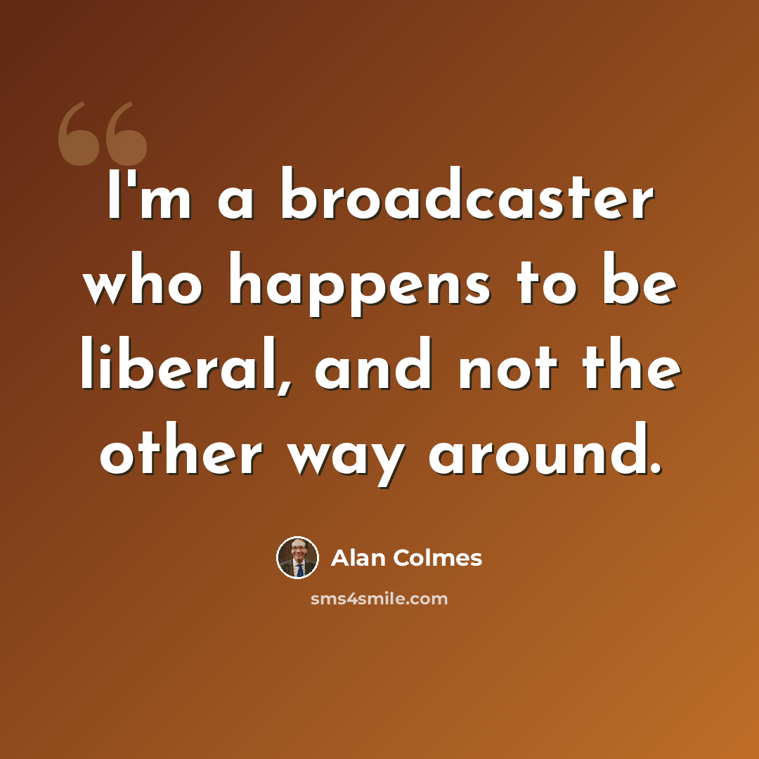 “I'm a broadcaster who happens to be liberal, and not the other way around.” quote by Alan Colmes