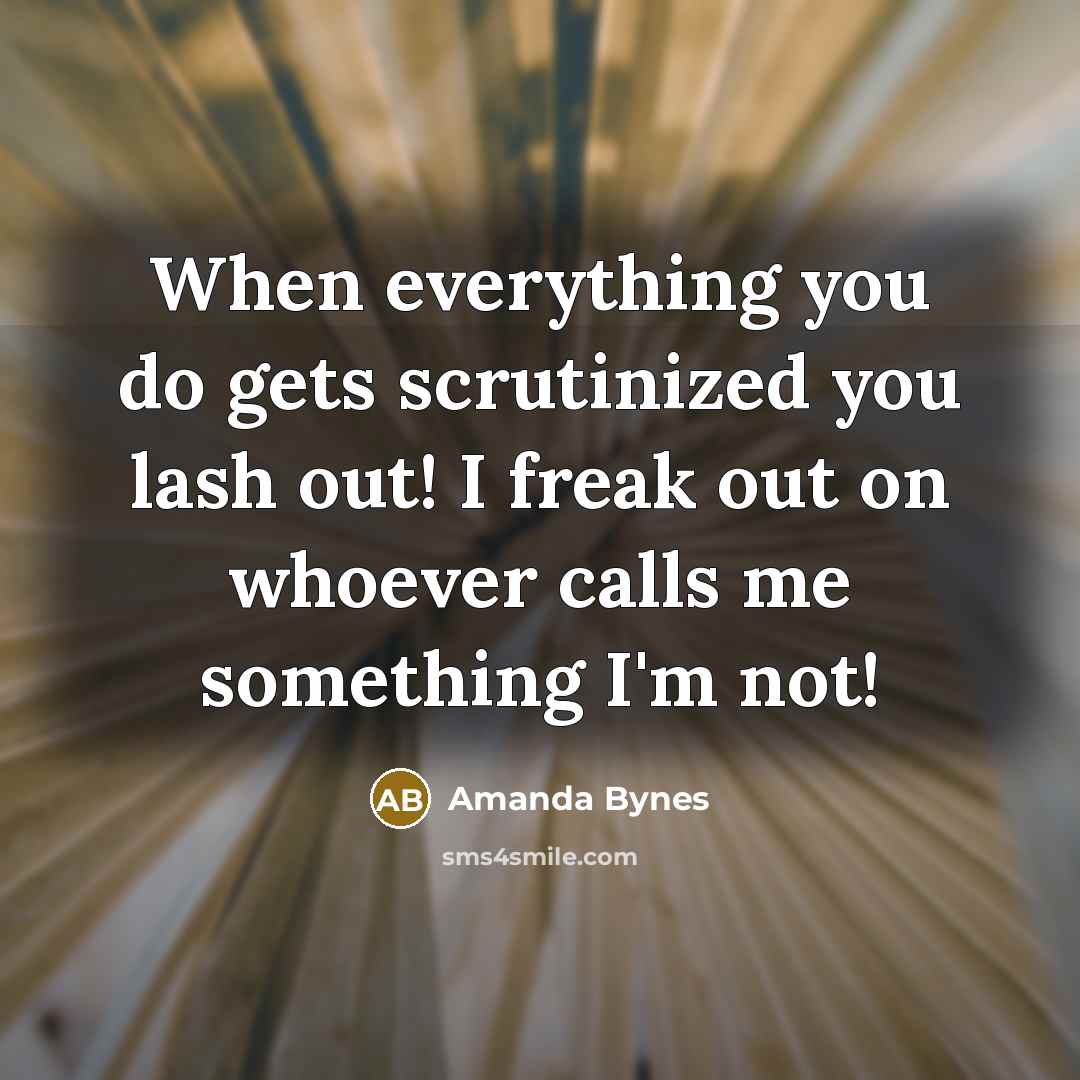 “When everything you do gets scrutinized you lash out! I freak out on whoever calls me something I'm not!” quote by Amanda Bynes