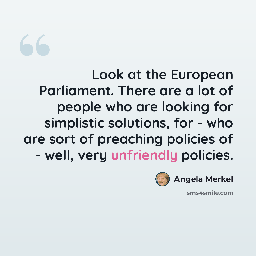 “Look at the European Parliament. There are a lot of people who are looking for simplistic solutions, for - who are sort of preaching policies of - well, very unfriendly policies.” quote by Angela Merkel