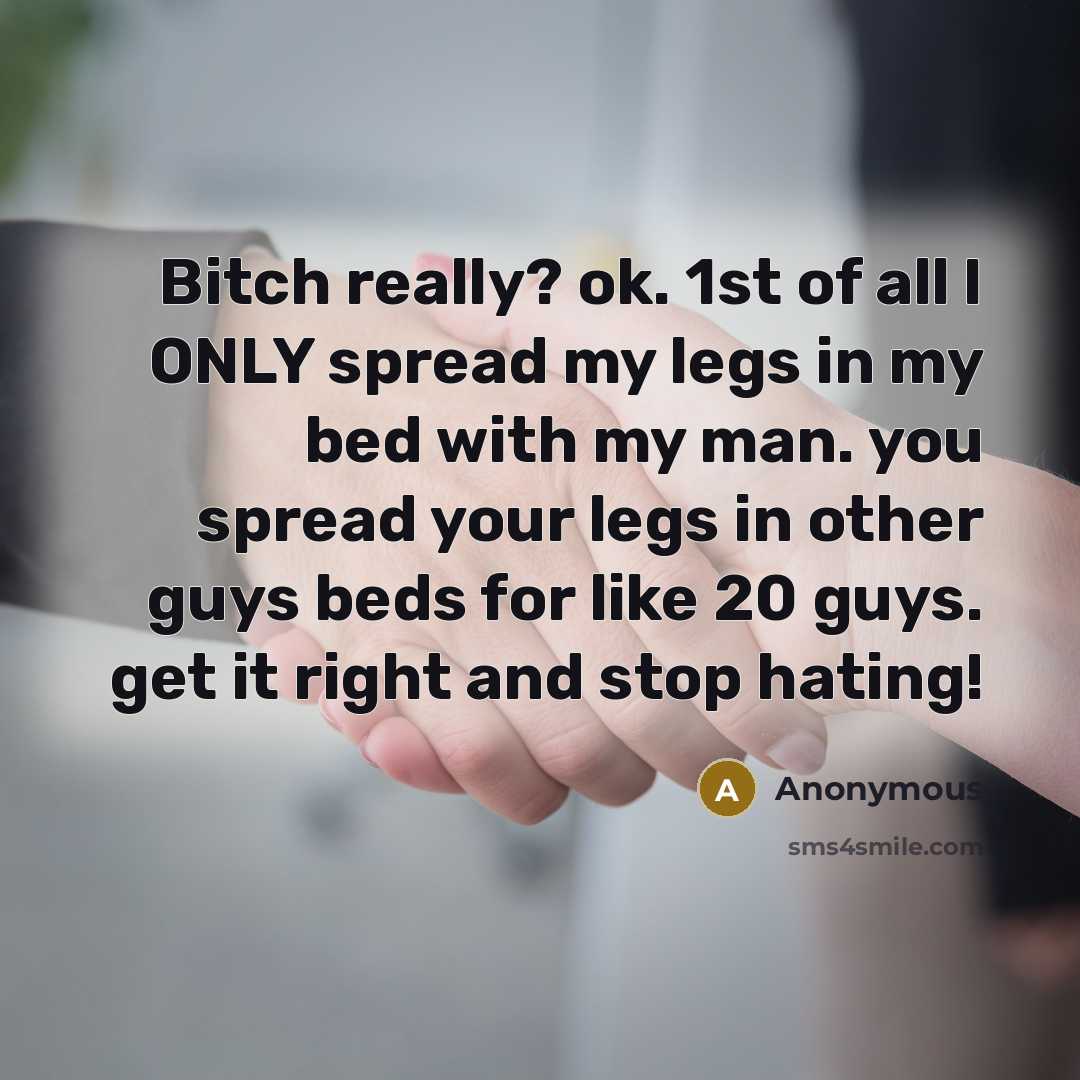 “Bitch really? ok. 1st of all I ONLY spread my legs in my bed with my man. you spread your legs in other guys beds for like 20 guys. get it right and stop hating!” quote by Anonymous