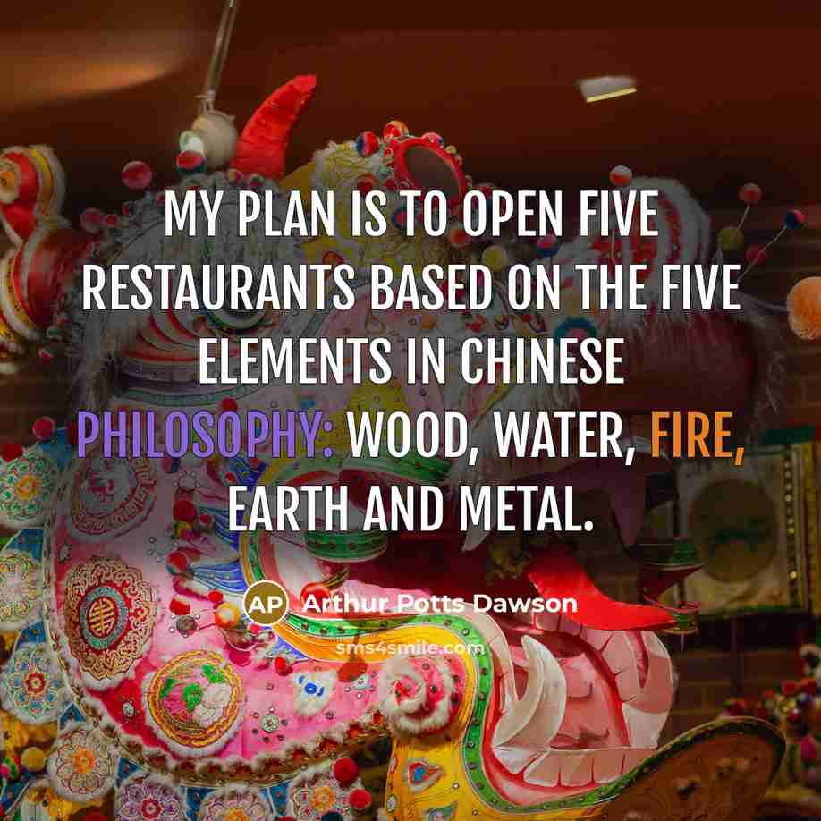 “My plan is to open five restaurants based on the five elements in Chinese philosophy: wood, water, fire, earth and metal.” quote by Arthur Potts Dawson