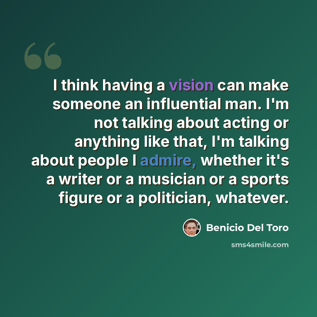 “I think having a vision can make someone an influential man. I'm not talking about acting or anything like that, I'm talking about people I admire, whether it's a writer or a musician or a sports figure or a politician, whatever.” quote by Benicio Del Toro