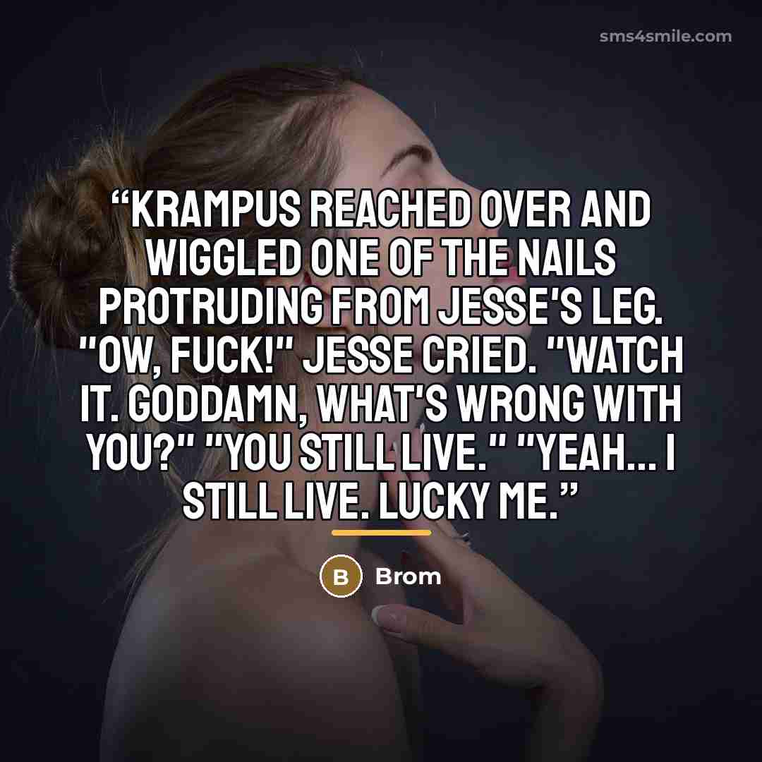 “Krampus reached over and wiggled one of the nails protruding from Jesse's leg. "Ow, fuck!" Jesse cried. "Watch it. Goddamn, what's wrong with you?" "You still live." "Yeah... I still live. Lucky me.” quote by Brom
