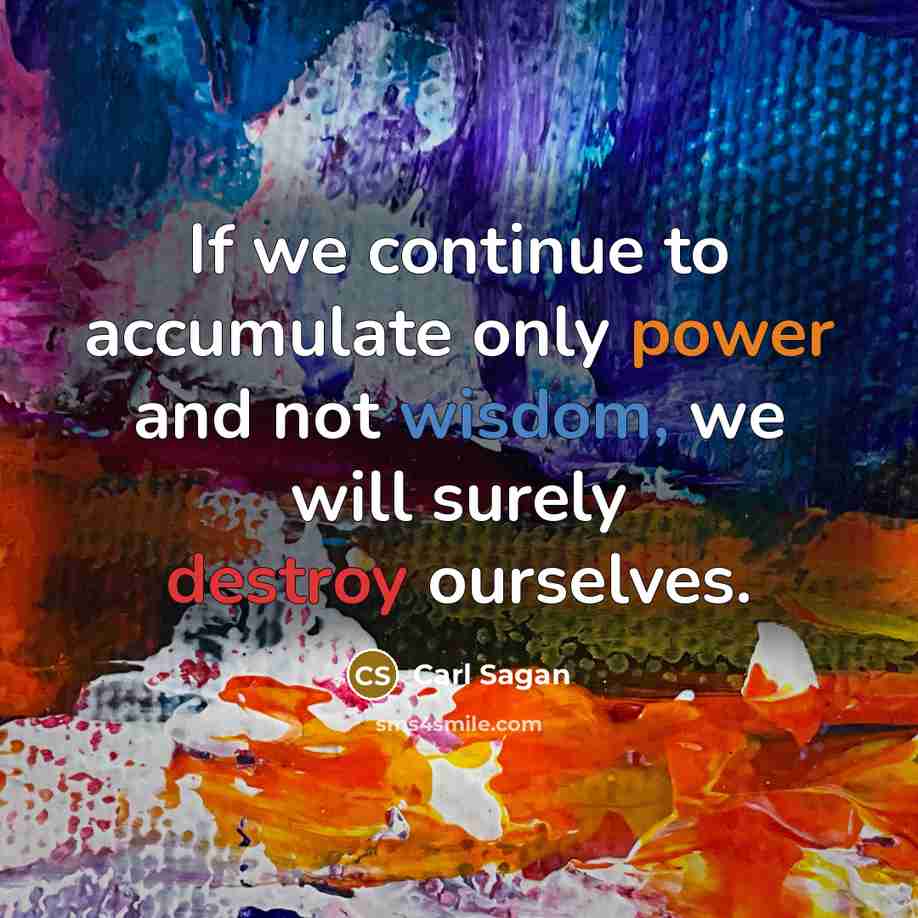 “If we continue to accumulate only power and not wisdom, we will surely destroy ourselves.” quote by Carl Sagan