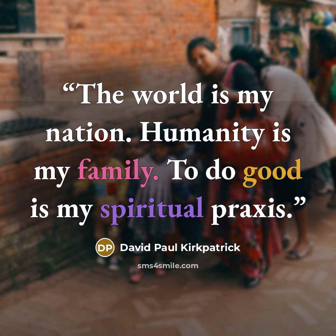“The world is my nation. Humanity is my family. To do good is my spiritual praxis.” quote by David Paul Kirkpatrick